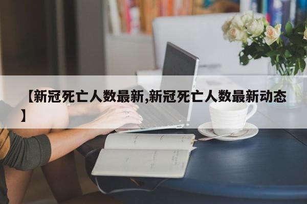 【新冠死亡人数最新,新冠死亡人数最新动态】