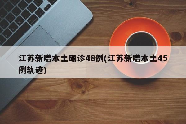 江苏新增本土确诊48例(江苏新增本土45例轨迹)