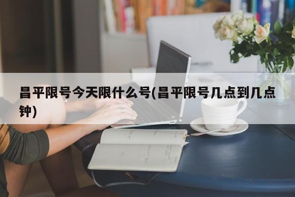 昌平限号今天限什么号(昌平限号几点到几点钟)