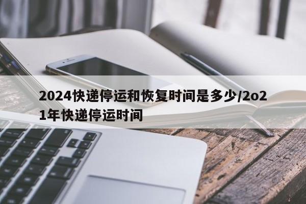 2024快递停运和恢复时间是多少/2o21年快递停运时间