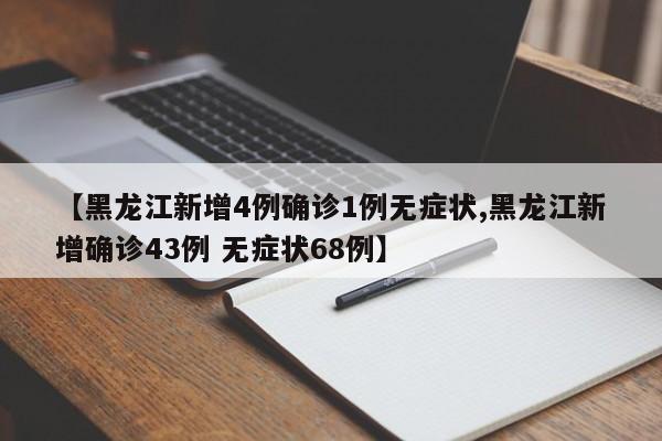 【黑龙江新增4例确诊1例无症状,黑龙江新增确诊43例 无症状68例】