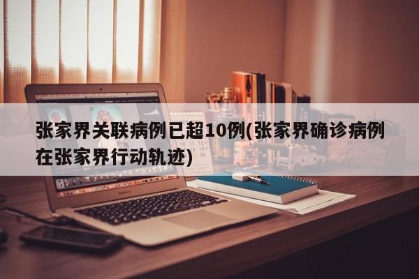 张家界关联病例已超10例(张家界确诊病例在张家界行动轨迹)