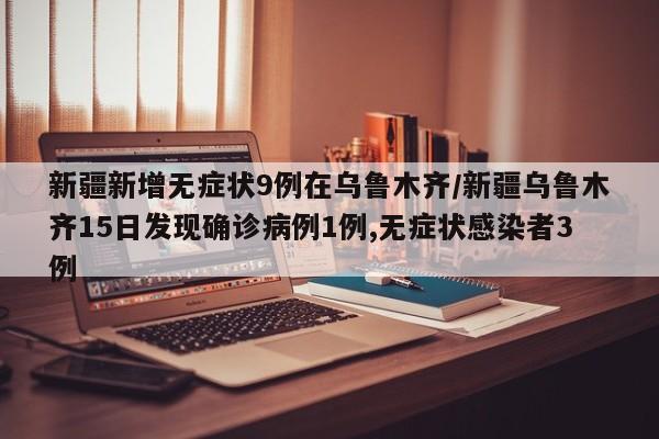 新疆新增无症状9例在乌鲁木齐/新疆乌鲁木齐15日发现确诊病例1例,无症状感染者3例