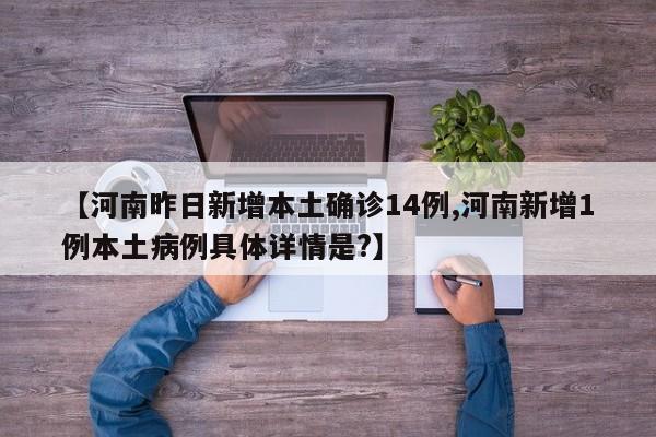 【河南昨日新增本土确诊14例,河南新增1例本土病例具体详情是?】