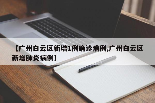 【广州白云区新增1例确诊病例,广州白云区新增肺炎病例】