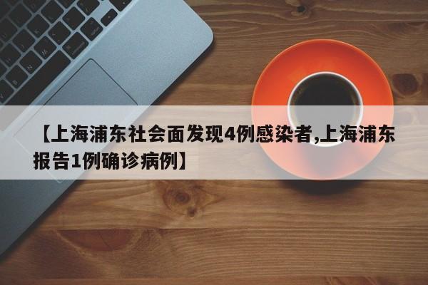 【上海浦东社会面发现4例感染者,上海浦东报告1例确诊病例】