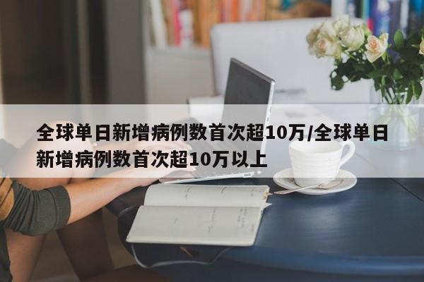 全球单日新增病例数首次超10万/全球单日新增病例数首次超10万以上