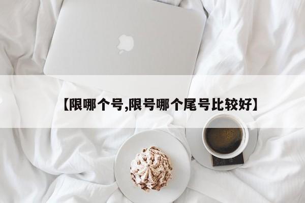 【限哪个号,限号哪个尾号比较好】