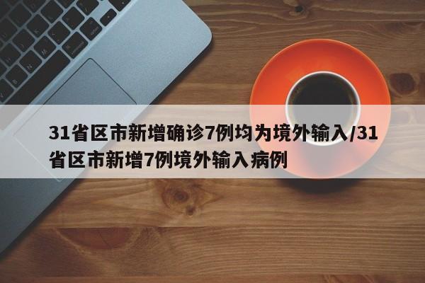31省区市新增确诊7例均为境外输入/31省区市新增7例境外输入病例