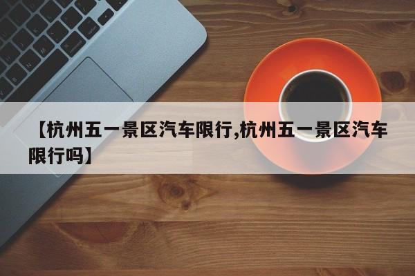 【杭州五一景区汽车限行,杭州五一景区汽车限行吗】