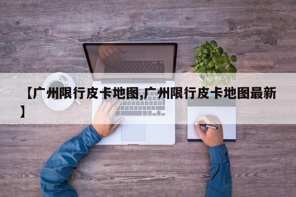 【广州限行皮卡地图,广州限行皮卡地图最新】