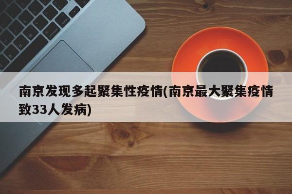 南京发现多起聚集性疫情(南京最大聚集疫情致33人发病)