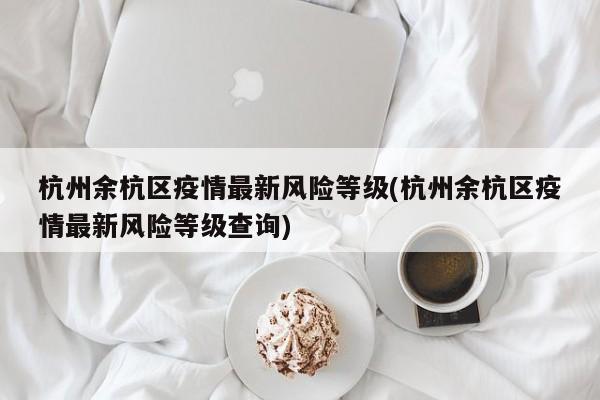 杭州余杭区疫情最新风险等级(杭州余杭区疫情最新风险等级查询)