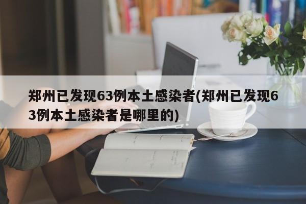 郑州已发现63例本土感染者(郑州已发现63例本土感染者是哪里的)