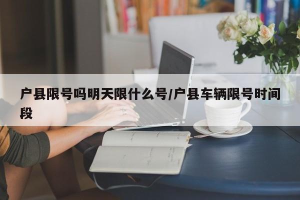 户县限号吗明天限什么号/户县车辆限号时间段