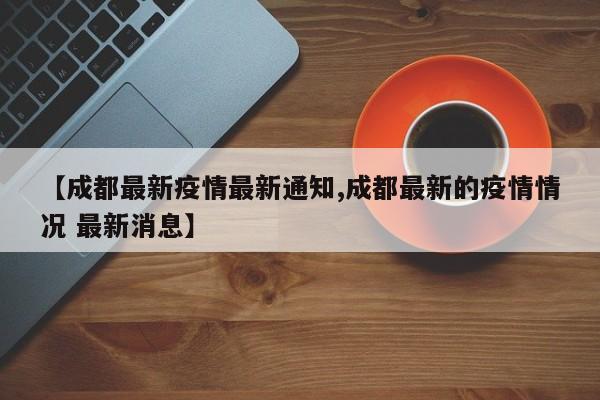 【成都最新疫情最新通知,成都最新的疫情情况 最新消息】