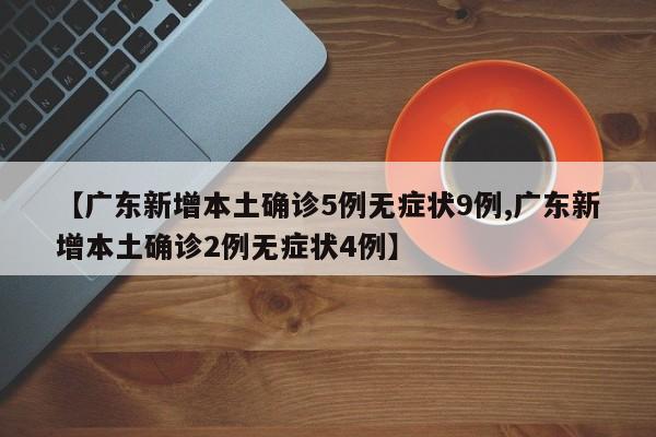 【广东新增本土确诊5例无症状9例,广东新增本土确诊2例无症状4例】