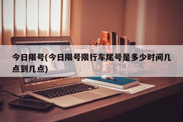 今日限号(今日限号限行车尾号是多少时间几点到几点)
