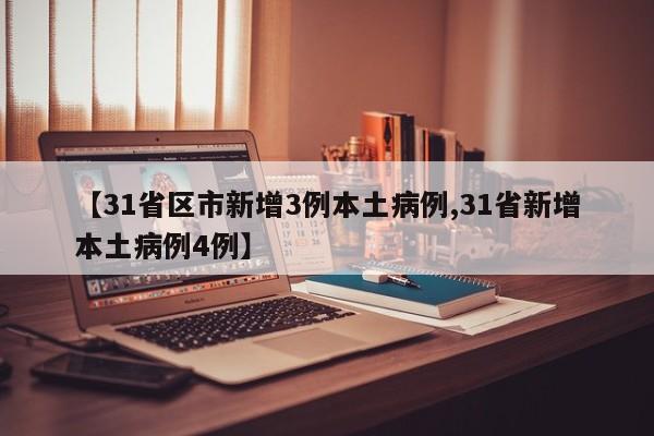 【31省区市新增3例本土病例,31省新增本土病例4例】