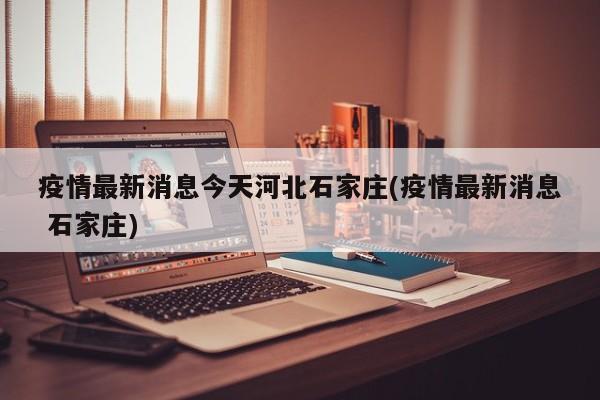 疫情最新消息今天河北石家庄(疫情最新消息 石家庄)