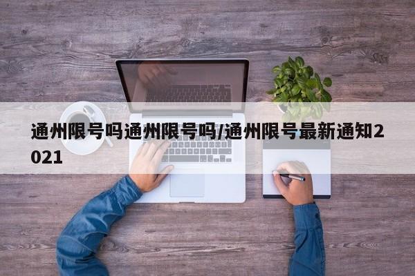 通州限号吗通州限号吗/通州限号最新通知2021