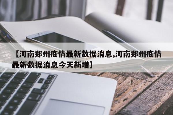 【河南郑州疫情最新数据消息,河南郑州疫情最新数据消息今天新增】