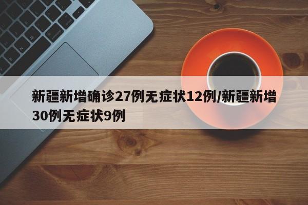 新疆新增确诊27例无症状12例/新疆新增30例无症状9例