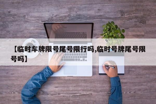 【临时车牌限号尾号限行吗,临时号牌尾号限号吗】