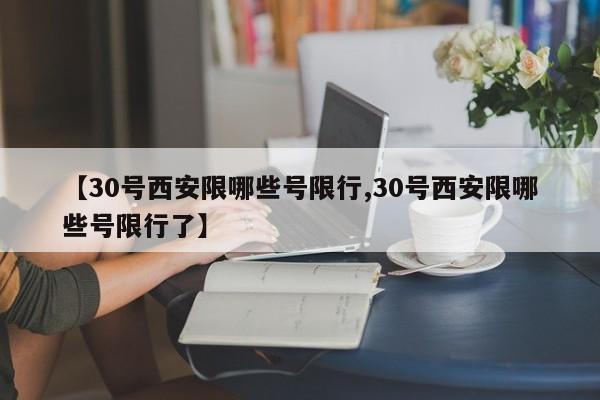 【30号西安限哪些号限行,30号西安限哪些号限行了】