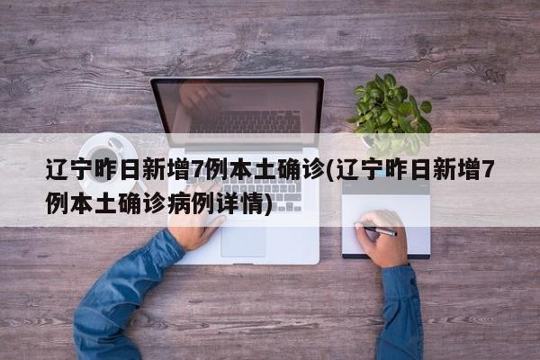 辽宁昨日新增7例本土确诊(辽宁昨日新增7例本土确诊病例详情)