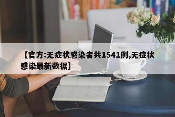 【官方:无症状感染者共1541例,无症状感染最新数据】