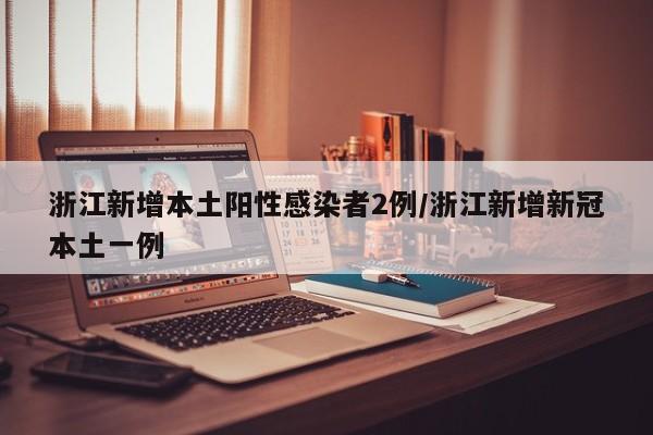 浙江新增本土阳性感染者2例/浙江新增新冠本土一例