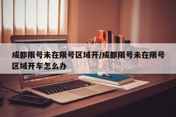 成都限号未在限号区域开/成都限号未在限号区域开车怎么办