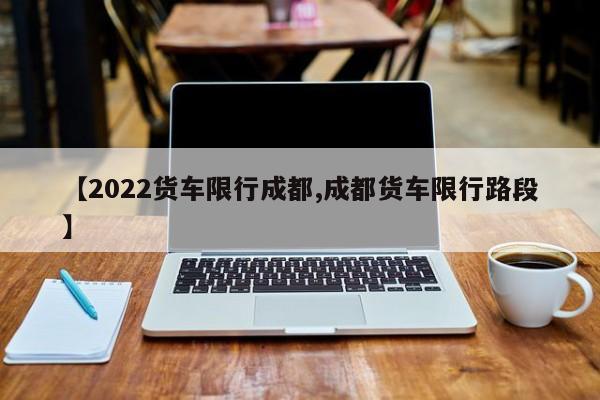 【2022货车限行成都,成都货车限行路段】