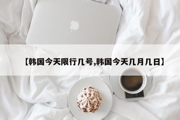【韩国今天限行几号,韩国今天几月几日】