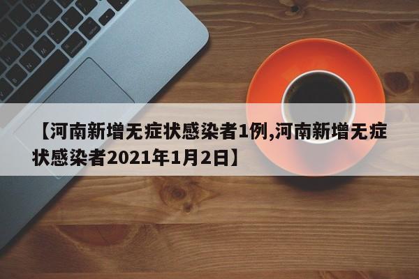 【河南新增无症状感染者1例,河南新增无症状感染者2021年1月2日】