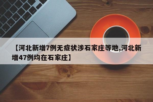 【河北新增7例无症状涉石家庄等地,河北新增47例均在石家庄】