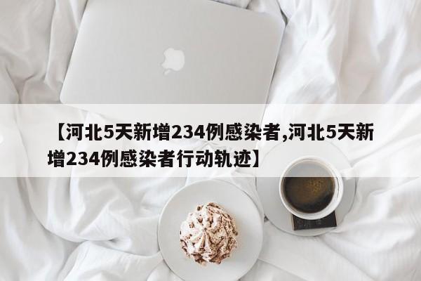 【河北5天新增234例感染者,河北5天新增234例感染者行动轨迹】
