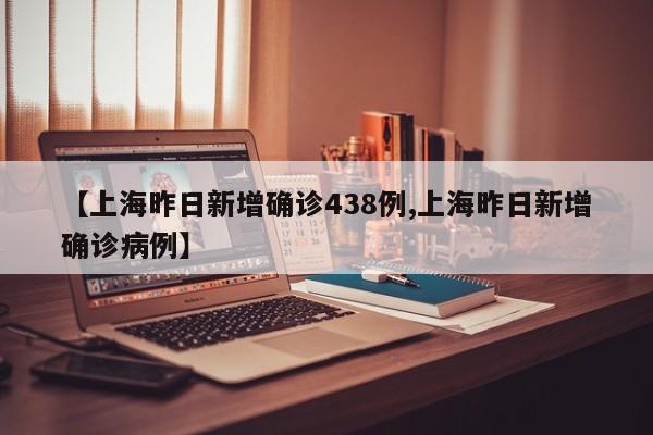 【上海昨日新增确诊438例,上海昨日新增确诊病例】