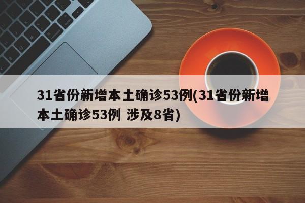 31省份新增本土确诊53例(31省份新增本土确诊53例 涉及8省)