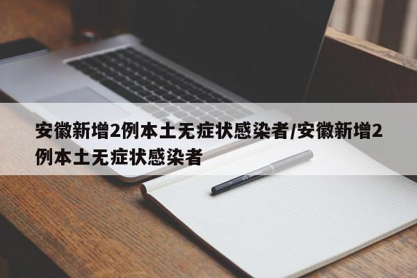 安徽新增2例本土无症状感染者/安徽新增2例本土无症状感染者