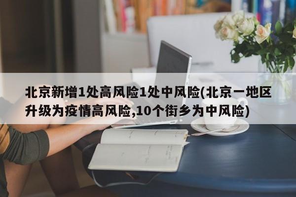 北京新增1处高风险1处中风险(北京一地区升级为疫情高风险,10个街乡为中风险)