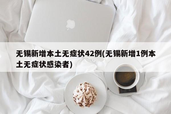 无锡新增本土无症状42例(无锡新增1例本土无症状感染者)