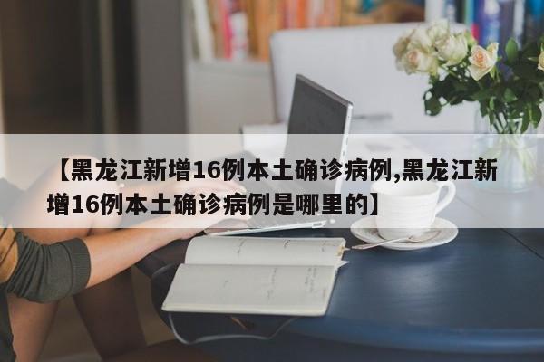 【黑龙江新增16例本土确诊病例,黑龙江新增16例本土确诊病例是哪里的】