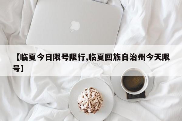 【临夏今日限号限行,临夏回族自治州今天限号】