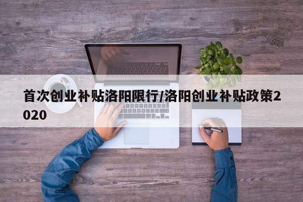 首次创业补贴洛阳限行/洛阳创业补贴政策2020