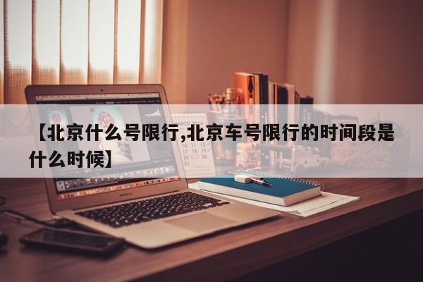 【北京什么号限行,北京车号限行的时间段是什么时候】