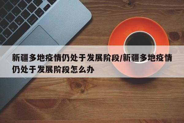 新疆多地疫情仍处于发展阶段/新疆多地疫情仍处于发展阶段怎么办
