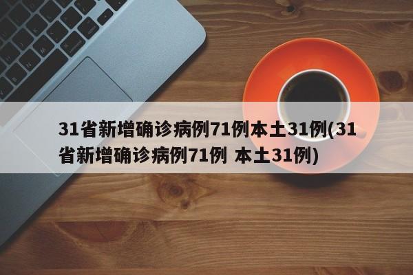 31省新增确诊病例71例本土31例(31省新增确诊病例71例 本土31例)