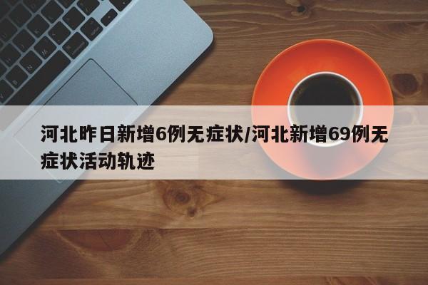 河北昨日新增6例无症状/河北新增69例无症状活动轨迹